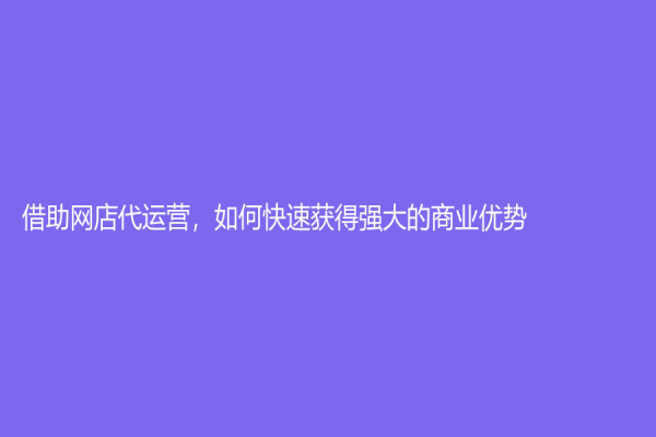 借助网店代运营，如何快速获得强大的商业优势？