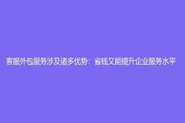 客服外包服务涉及诸多优势：省钱又能提升企业服务水平