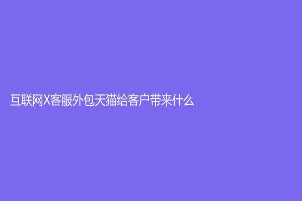 互联网X客服外包天猫给客户带来什么？