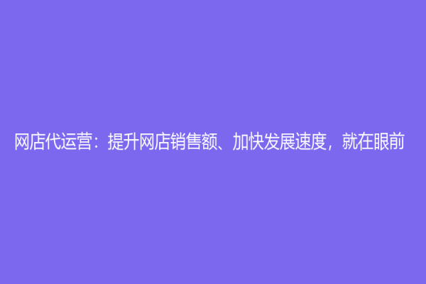 网店代运营：提升网店销售额、加快发展速度，就在眼前