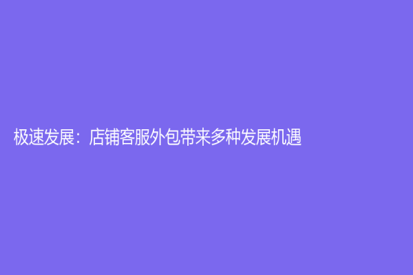 极速发展：店铺客服外包带来多种发展机遇