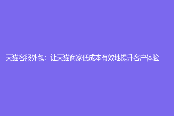 天猫客服外包：让天猫商家低成本有效地提升客户体验