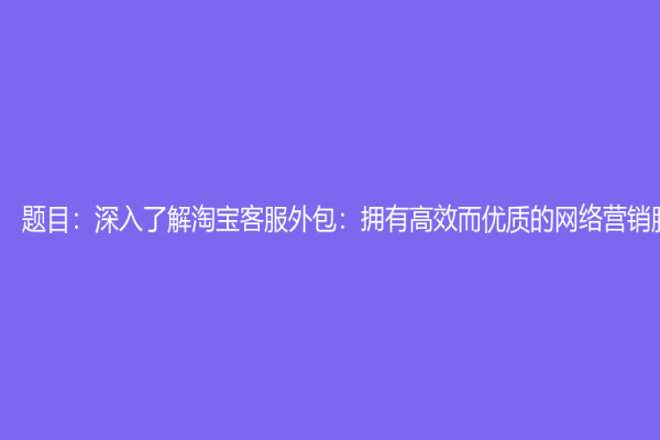 题目：深入了解淘宝客服外包：拥有高效而优质的网络营销服务