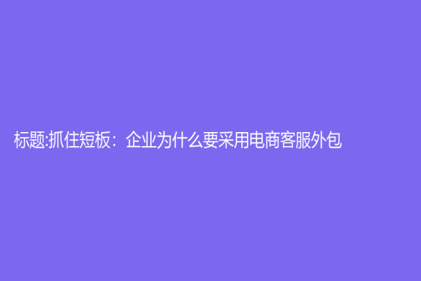 标题:抓住短板：企业为什么要采用电商客服外包？
