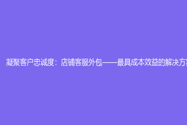 凝聚客户忠诚度：店铺客服外包——最具成本效益的解决方案