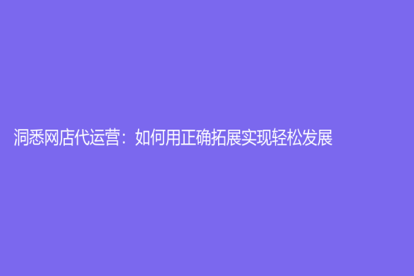 洞悉网店代运营：如何用正确拓展实现轻松发展