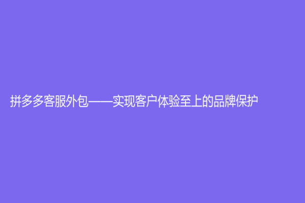 拼多多客服外包——实现客户体验至上的品牌保护