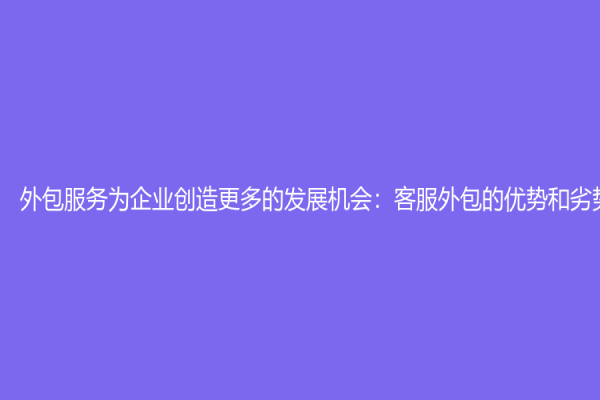 外包服务为企业创造更多的发展机会：客服外包的优势和劣势