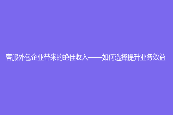 客服外包企业带来的绝佳收入——如何选择提升业务效益