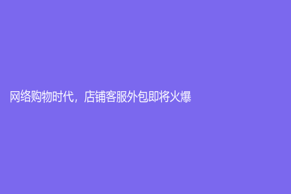 网络购物时代，店铺客服外包即将火爆