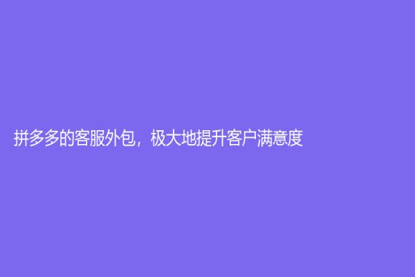 拼多多的客服外包，极大地提升客户满意度！