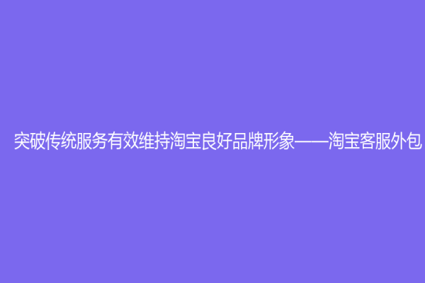 突破传统服务有效维持淘宝良好品牌形象——淘宝客服外包