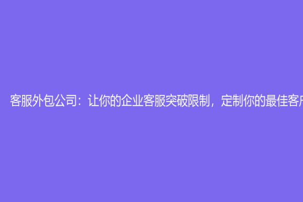客服外包公司：让你的企业客服突破限制，定制你的最佳客户体验！