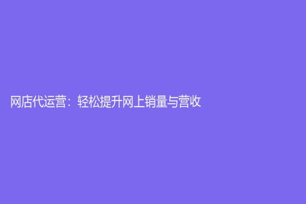 网店代运营：轻松提升网上销量与营收
