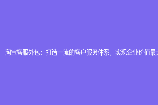淘宝客服外包：打造一流的客户服务体系，实现企业价值最大化