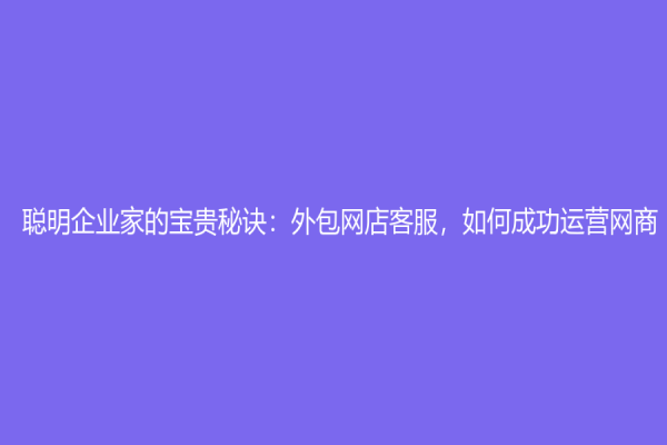 聪明企业家的宝贵秘诀：外包网店客服，如何成功运营网商？