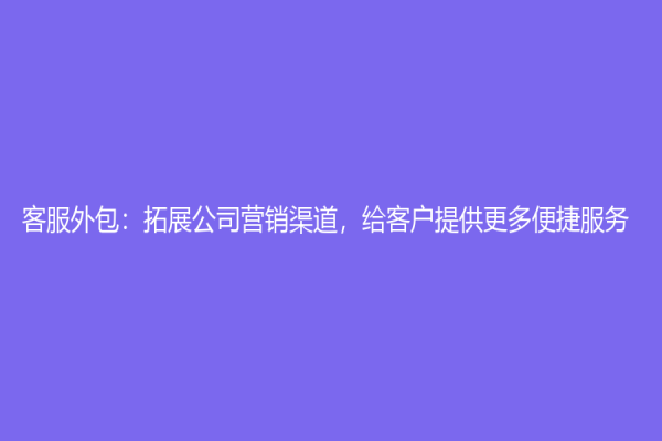 客服外包：拓展公司营销渠道，给客户提供更多便捷服务