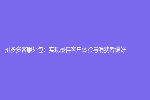 拼多多客服外包：实现最佳客户体验与消费者偏好