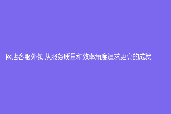 网店客服外包:从服务质量和效率角度追求更高的成就