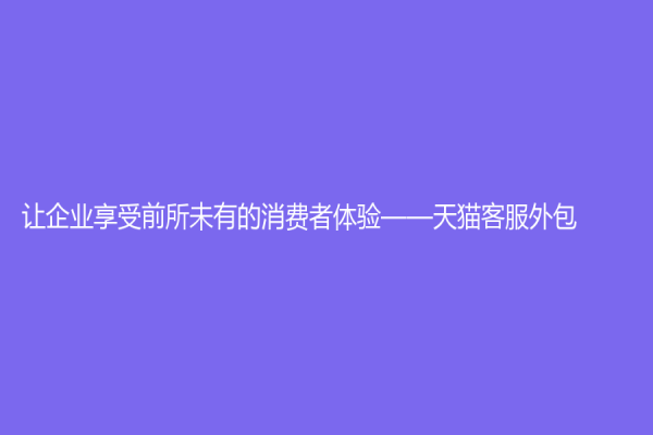 让企业享受前所未有的消费者体验——天猫客服外包