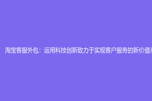 淘宝客服外包：运用科技创新致力于实现客户服务的新价值承诺