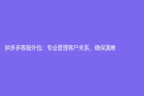 拼多多客服外包：专业管理客户关系，确保满意