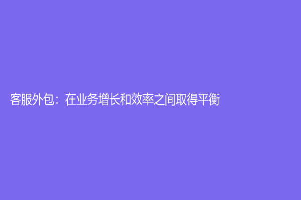 客服外包：在业务增长和效率之间取得平衡
