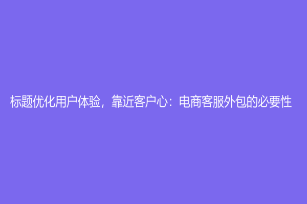 标题优化用户体验，靠近客户心：电商客服外包的必要性