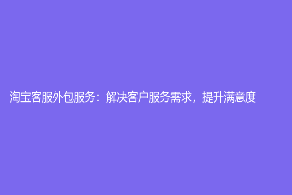 淘宝客服外包服务：解决客户服务需求，提升满意度