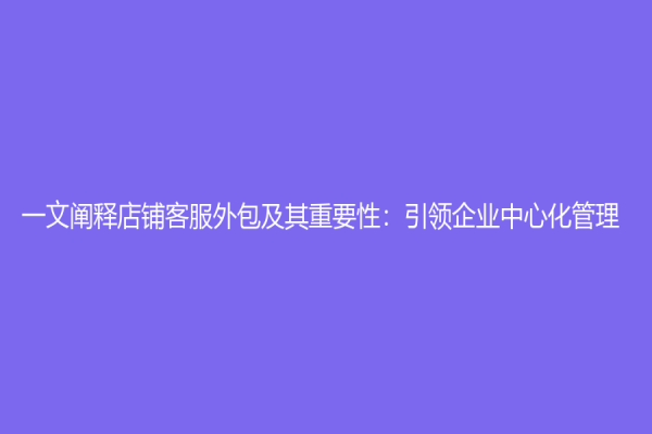 一文阐释店铺客服外包及其重要性：引领企业中心化管理