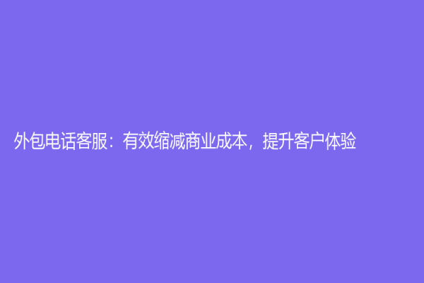 外包电话客服：有效缩减商业成本，提升客户体验