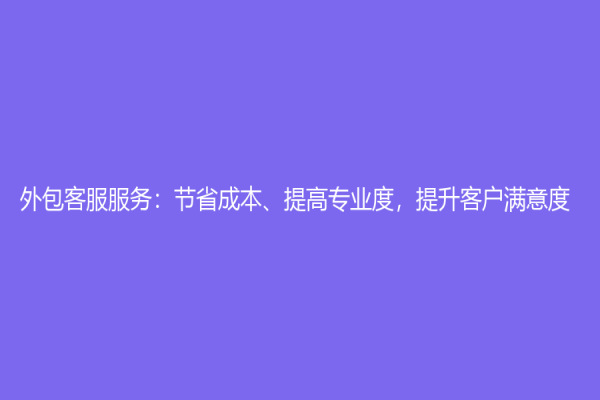 外包客服服务：节省成本、提高专业度，提升客户满意度