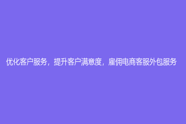 优化客户服务，提升客户满意度，雇佣电商客服外包服务！
