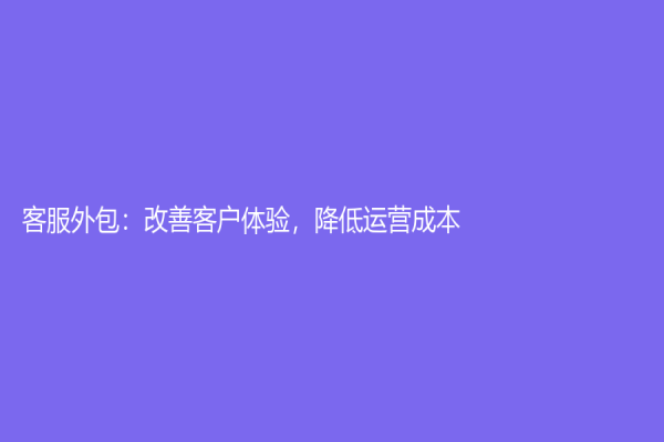 客服外包：改善客户体验，降低运营成本