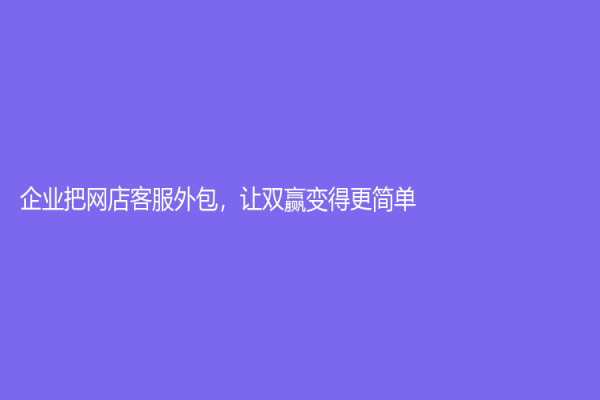 企业把网店客服外包，让双赢变得更简单！