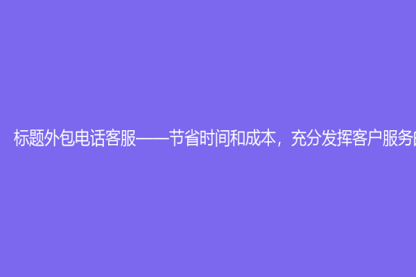 标题外包电话客服——节省时间和成本，充分发挥客户服务的优势