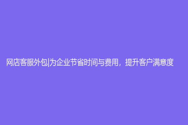 网店客服外包|为企业节省时间与费用，提升客户满意度