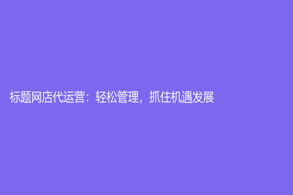 标题网店代运营：轻松管理，抓住机遇发展！