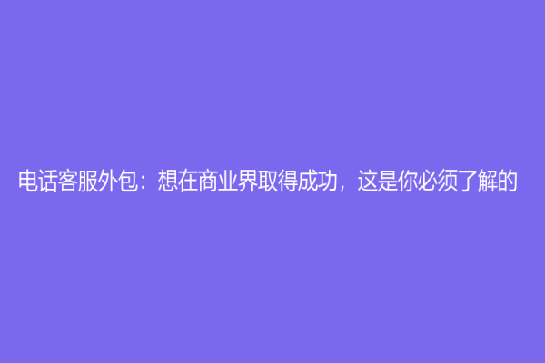 电话客服外包：想在商业界取得成功，这是你必须了解的