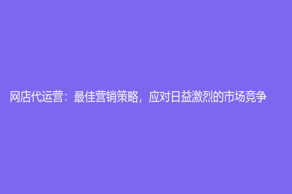 网店代运营：最佳营销策略，应对日益激烈的市场竞争
