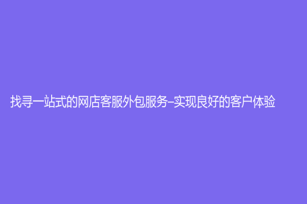 找寻一站式的网店客服外包服务–实现良好的客户体验