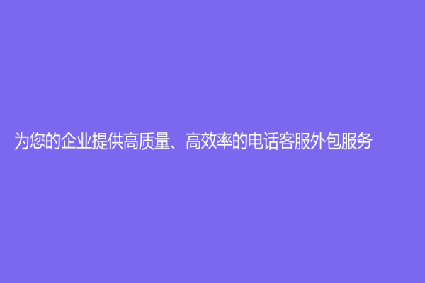 为您的企业提供高质量、高效率的电话客服外包服务