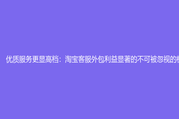 优质服务更显高档：淘宝客服外包利益显著的不可被忽视的机会