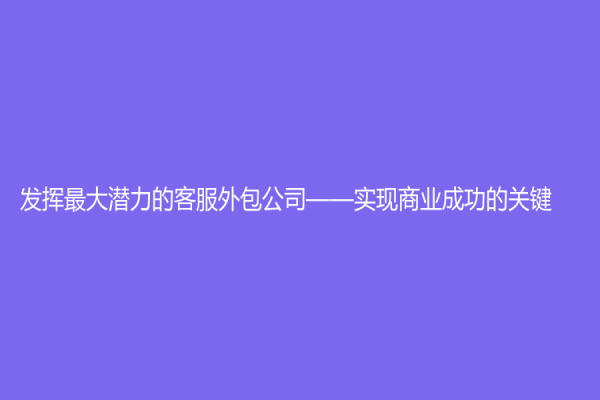 发挥最大潜力的客服外包公司——实现商业成功的关键
