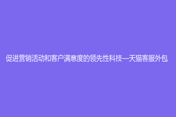 促进营销活动和客户满意度的领先性科技—天猫客服外包