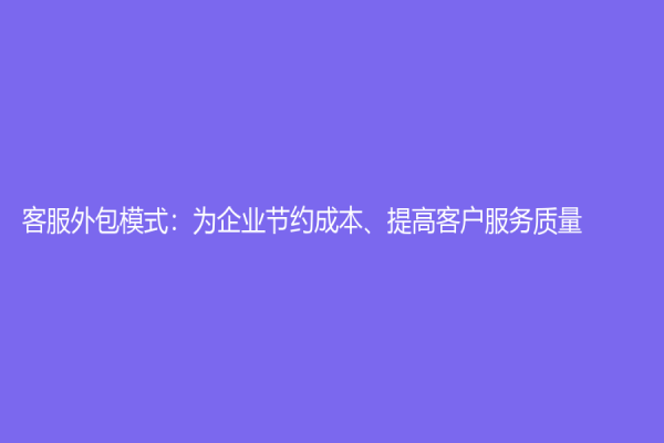 客服外包模式：为企业节约成本、提高客户服务质量
