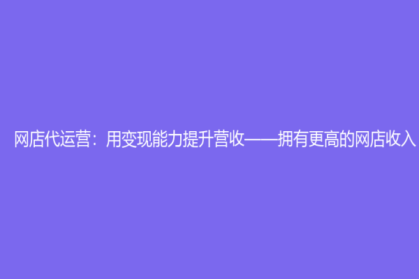 网店代运营：用变现能力提升营收——拥有更高的网店收入