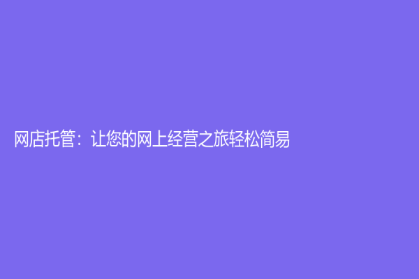 网店托管：让您的网上经营之旅轻松简易