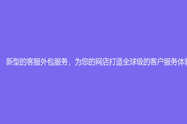 新型的客服外包服务，为您的网店打造全球级的客户服务体验