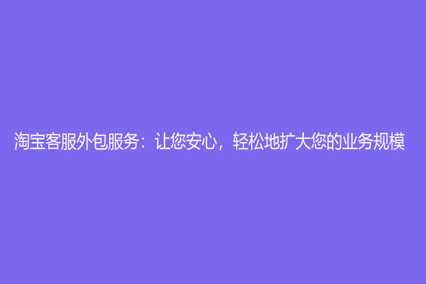 淘宝客服外包服务：让您安心，轻松地扩大您的业务规模